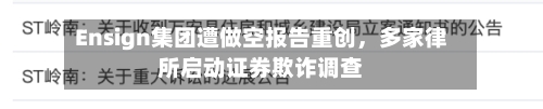 Ensign集团遭做空报告重创,多家律所启动证券欺诈调查