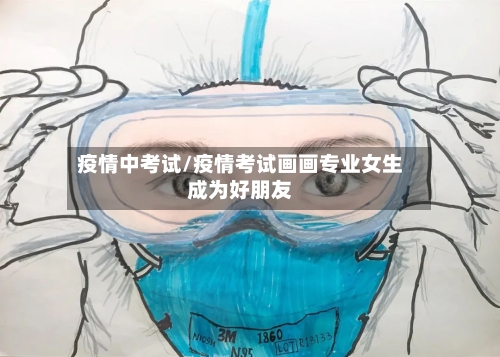 疫情中考试/疫情考试画画专业女生成为好朋友