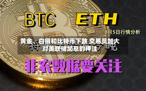 黄金、白银和比特币下跌 交易员加大对美联储加息的押注