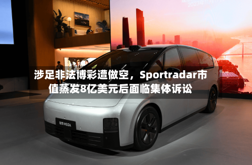 涉足非法博彩遭做空，Sportradar市值蒸发8亿美元后面临集体诉讼