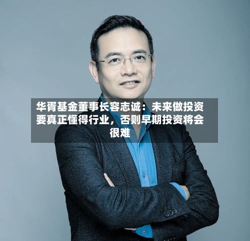 华胥基金董事长容志诚:未来做投资要真正懂得行业,否则早期投资将会很难