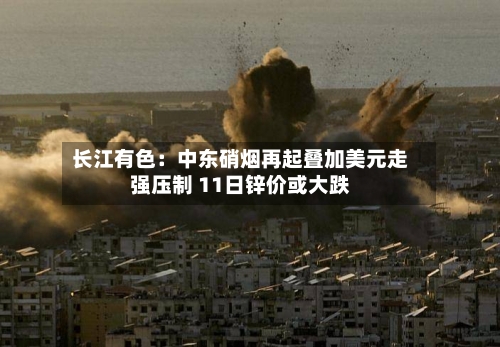 长江有色:中东硝烟再起叠加美元走强压制 11日锌价或大跌