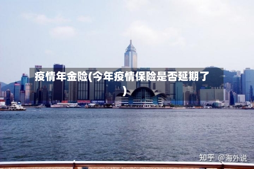 疫情年金险(今年疫情保险是否延期了)