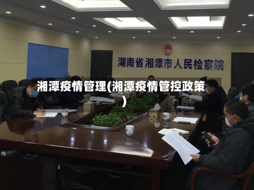 湘潭疫情管理(湘潭疫情管控政策)