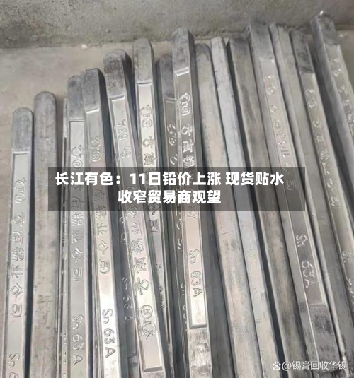 长江有色:11日铅价上涨 现货贴水收窄贸易商观望