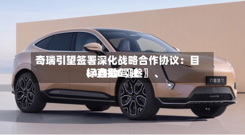 奇瑞引望签署深化战略合作协议:目标直指L〖叁〗、
L4自动驾驶