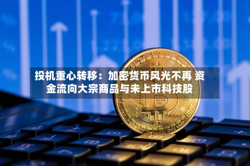 投机重心转移:加密货币风光不再 资金流向大宗商品与未上市科技股