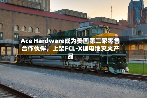Ace Hardware成为美国第二家零售合作伙伴,上架FCL-X锂电池灭火产品