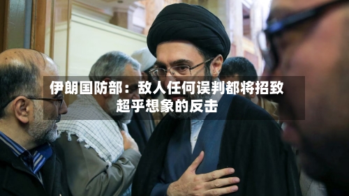 伊朗国防部：敌人任何误判都将招致超乎想象的反击