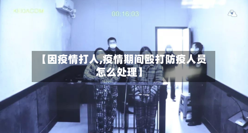 【因疫情打人,疫情期间殴打防疫人员怎么处理】