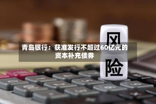 青岛银行:获准发行不超过60亿元的资本补充债券