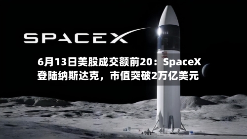 6月13日美股成交额前20:SpaceX登陆纳斯达克,市值突破2万亿美元