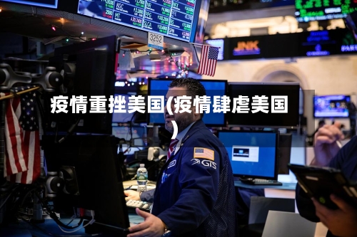 疫情重挫美国(疫情肆虐美国)