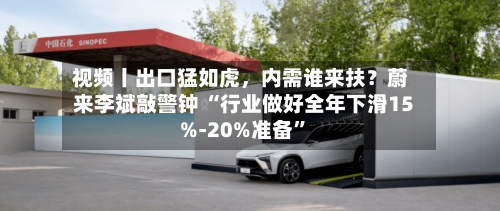 视频丨出口猛如虎，内需谁来扶？蔚来李斌敲警钟 “行业做好全年下滑15%-20%准备”