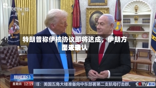 特朗普称伊核协议即将达成,伊朗方面近来
尚未确认