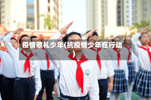 疫情敬礼少年(抗疫情少年在行动)