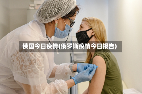 俄国今日疫情(俄罗斯疫情今日报告)