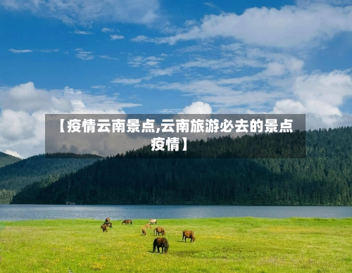 【疫情云南景点,云南旅游必去的景点疫情】