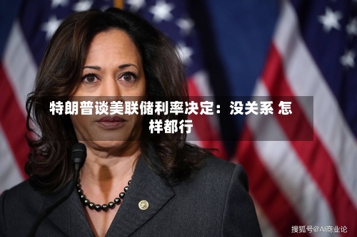 特朗普谈美联储利率决定:没关系 怎样都行