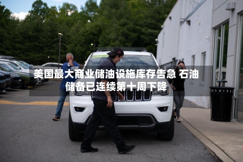 美国最大商业储油设施库存告急 石油储备已连续第十周下降