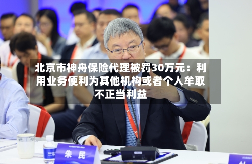 北京市神舟保险代理被罚30万元:利用业务便利为其他机构或者个人牟取不正当利益