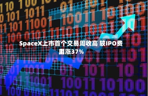 SpaceX上市首个交易周收高 较IPO费用
上涨37%