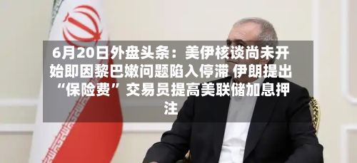 6月20日外盘头条:美伊核谈尚未开始即因黎巴嫩问题陷入停滞 伊朗提出“保险费” 交易员提高美联储加息押注