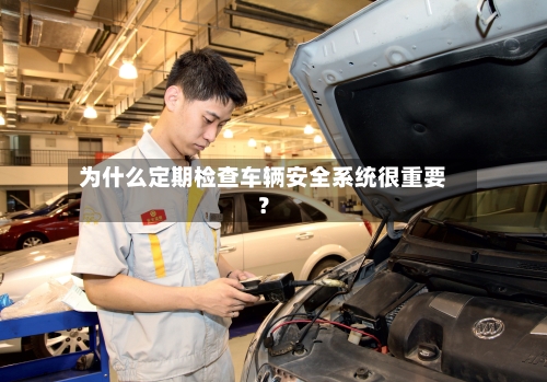 为什么定期检查车辆安全系统很重要?-第1张图片