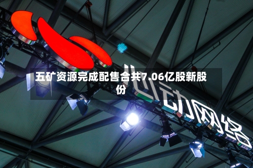 五矿资源完成配售合共7.06亿股新股份