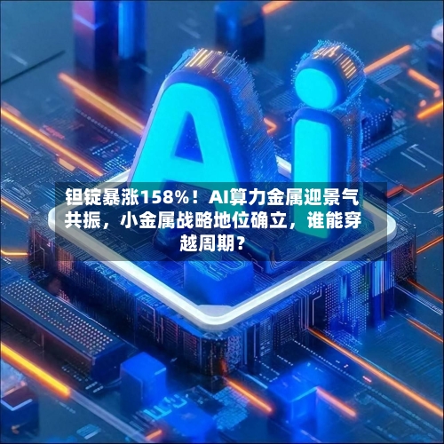 钽锭暴涨158%!AI算力金属迎景气共振,小金属战略地位确立,谁能穿越周期?