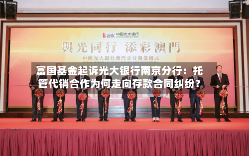 富国基金起诉光大银行南京分行：托管代销合作为何走向存款合同纠纷？