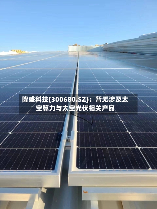 隆盛科技(300680.SZ)：暂无涉及太空算力与太空光伏相关产品