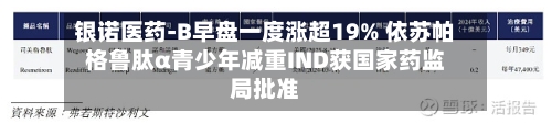 银诺医药-B早盘一度涨超19% 依苏帕格鲁肽α青少年减重IND获国家药监局批准