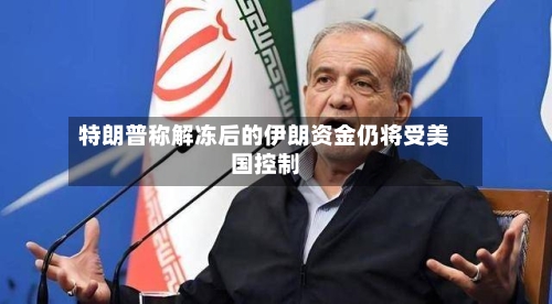 特朗普称解冻后的伊朗资金仍将受美国控制