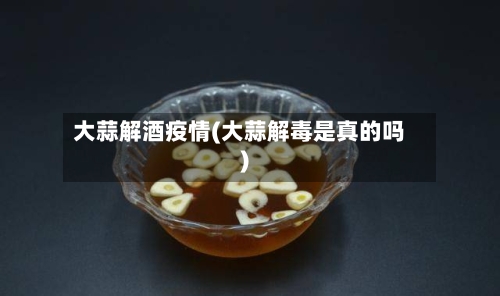 大蒜解酒疫情(大蒜解毒是真的吗)