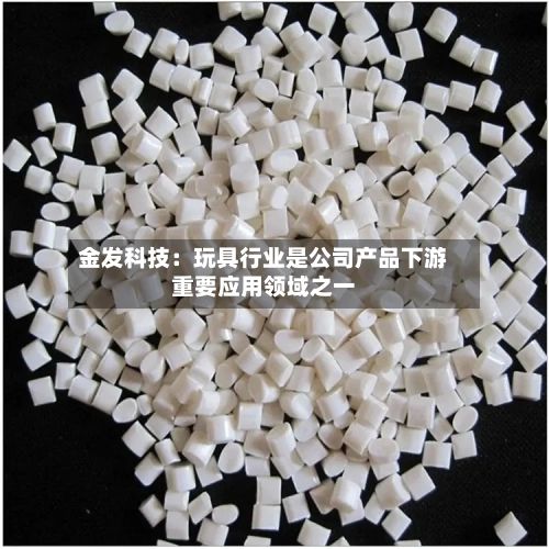 金发科技:玩具行业是公司产品下游重要应用领域之一