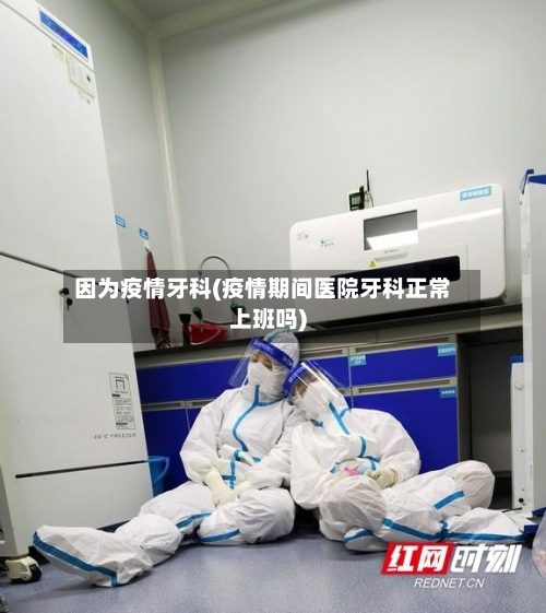 因为疫情牙科(疫情期间医院牙科正常上班吗)