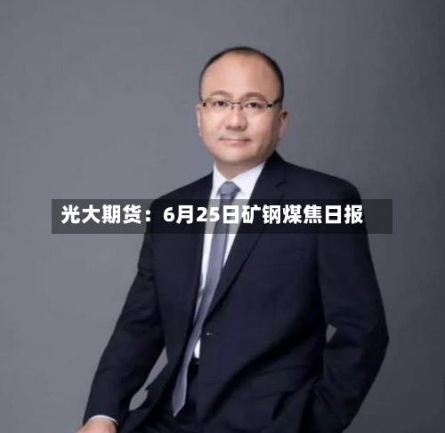 光大期货：6月25日矿钢煤焦日报