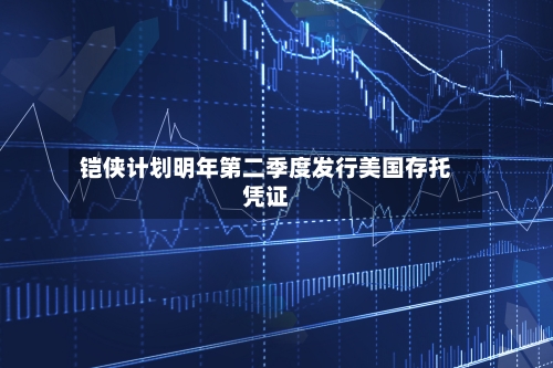 铠侠计划明年第二季度发行美国存托凭证