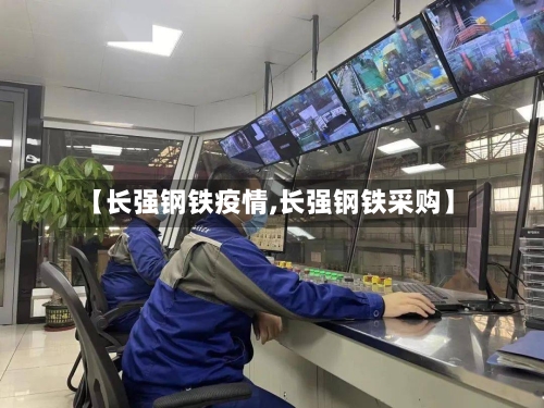 【长强钢铁疫情,长强钢铁采购】
