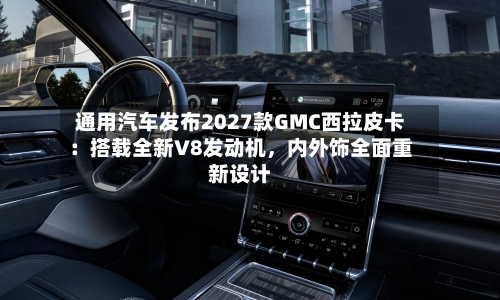 通用汽车发布2027款GMC西拉皮卡：搭载全新V8发动机，内外饰全面重新设计