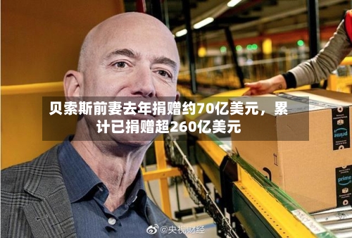 贝索斯前妻去年捐赠约70亿美元，累计已捐赠超260亿美元