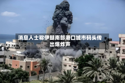 消息人士称伊朗南部港口城市码头传出爆炸声