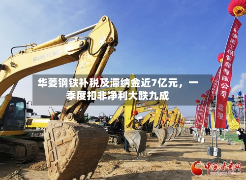 华菱钢铁补税及滞纳金近7亿元，一季度扣非净利大跌九成