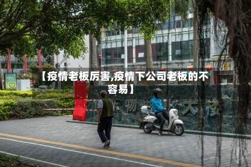 【疫情老板厉害,疫情下公司老板的不容易】