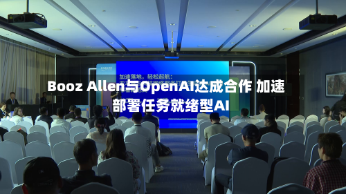 Booz Allen与OpenAI达成合作 加速部署任务就绪型AI