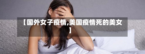 【国外女子疫情,美国疫情死的美女】