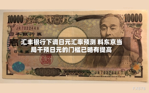 汇丰银行下调日元汇率预测 料东京当局干预日元的门槛已略有提高