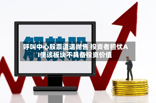 呼叫中心股票遭遇抛售 投资者担忧AI使该板块不具备投资价值