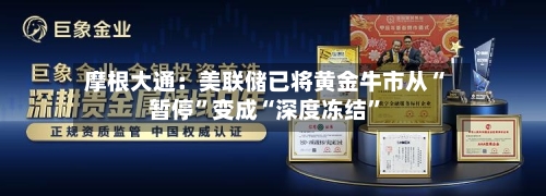 摩根大通:美联储已将黄金牛市从“暂停”变成“深度冻结”